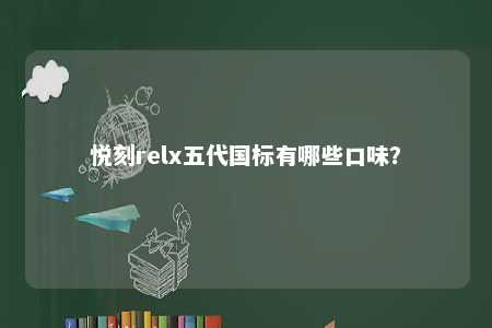 悦刻relx五代国标有哪些口味？ 